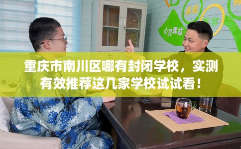 重庆市南川区哪有封闭学校,实测有效推荐这几家学校试试看! 重庆市南川区哪有封闭学校,实测有效推荐这几家学校试试看!