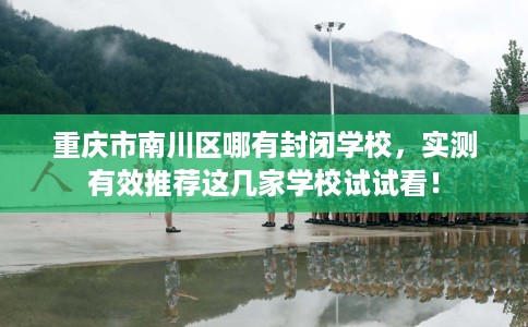 重庆市南川区哪有封闭学校，实测有效推荐这几家学校试试看！
