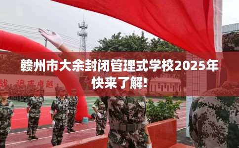 赣州市大余封闭管理式学校2025年快来了解!
