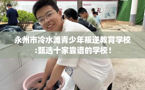 永州市冷水滩青少年叛逆教育学校:甄选十家靠谱的学校! 永州市冷水滩青少年叛逆教育学校:甄选十家靠谱的学校!
