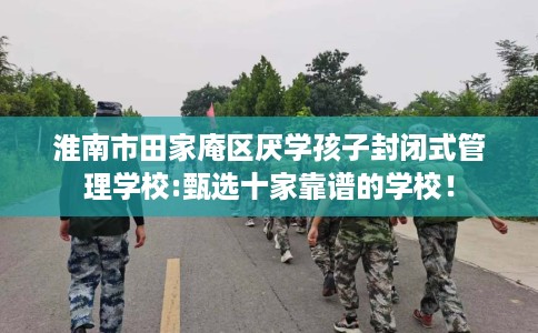 淮南市田家庵区厌学孩子封闭式管理学校:甄选十家靠谱的学校! 淮南市田家庵区厌学孩子封闭式管理学校:甄选十家靠谱的学校!