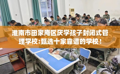 淮南市田家庵区厌学孩子封闭式管理学校:甄选十家靠谱的学校！