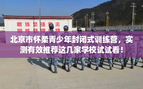 北京市怀柔青少年封闭式训练营,实测有效推荐这几家学校试试看! 北京市怀柔青少年封闭式训练营,实测有效推荐这几家学校试试看!