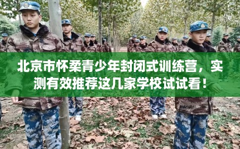 北京市怀柔青少年封闭式训练营，实测有效推荐这几家学校试试看！