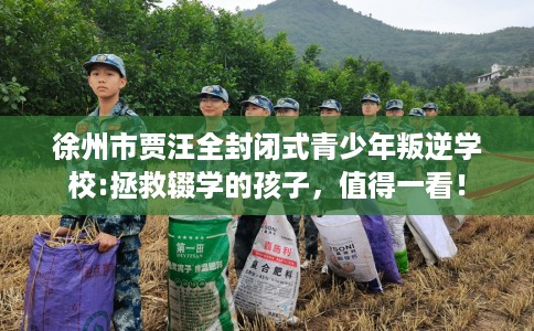 徐州市贾汪全封闭式青少年叛逆学校:拯救辍学的孩子,值得一看! 徐州市贾汪全封闭式青少年叛逆学校:拯救辍学的孩子,值得一看!