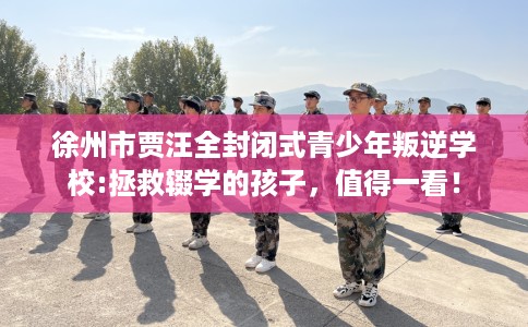 徐州市贾汪全封闭式青少年叛逆学校:拯救辍学的孩子,值得一看! 徐州市贾汪全封闭式青少年叛逆学校:拯救辍学的孩子,值得一看!