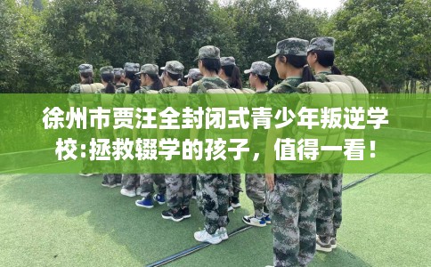 徐州市贾汪全封闭式青少年叛逆学校:拯救辍学的孩子，值得一看！