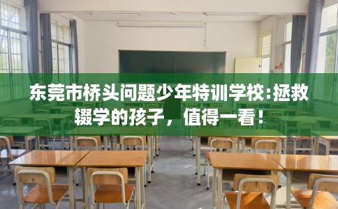 东莞市桥头问题少年特训学校:拯救辍学的孩子,值得一看! 东莞市桥头问题少年特训学校:拯救辍学的孩子,值得一看!