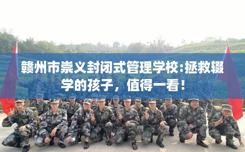 赣州市崇义封闭式管理学校:拯救辍学的孩子，值得一看！