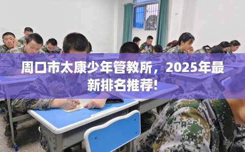 周口市太康少年管教所,2025年最新排名推荐! 周口市太康少年管教所,2025年最新排名推荐!