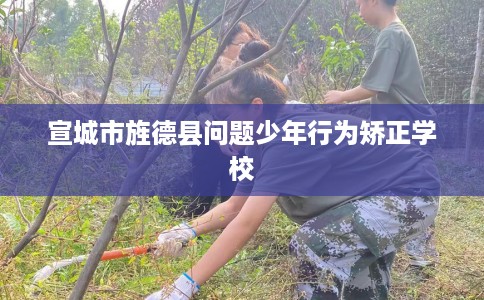 宣城市旌德县问题少年行为矫正学校