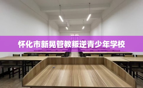怀化市新晃管教叛逆青少年学校