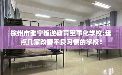 徐州市睢宁叛逆教育军事化学校:盘点几家改善不良习惯的学校！