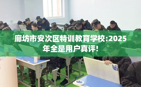 廊坊市安次区特训教育学校:2025年全是用户真评!