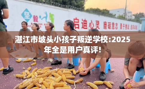 湛江市坡头小孩子叛逆学校:2025年全是用户真评!