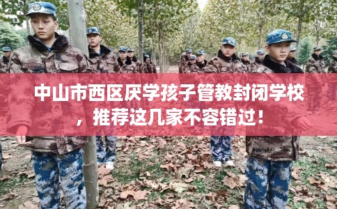 中山市西区厌学孩子管教封闭学校,推荐这几家不容错过! 中山市西区厌学孩子管教封闭学校,推荐这几家不容错过!