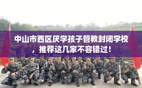 中山市西区厌学孩子管教封闭学校,推荐这几家不容错过! 中山市西区厌学孩子管教封闭学校,推荐这几家不容错过!