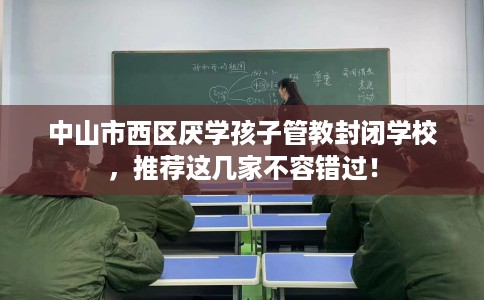 中山市西区厌学孩子管教封闭学校,推荐这几家不容错过! 中山市西区厌学孩子管教封闭学校,推荐这几家不容错过!