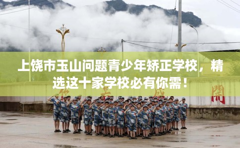 上饶市玉山问题青少年矫正学校，精选这十家学校必有你需！