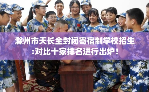滁州市天长全封闭寄宿制学校招生:对比十家排名进行出炉! 滁州市天长全封闭寄宿制学校招生:对比十家排名进行出炉!