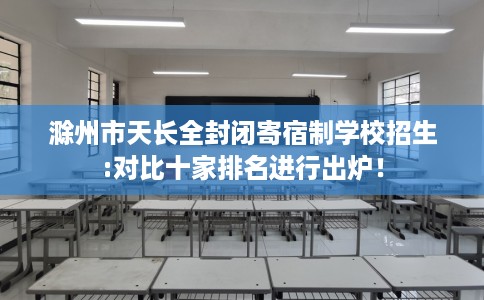 滁州市天长全封闭寄宿制学校招生:对比十家排名进行出炉！
