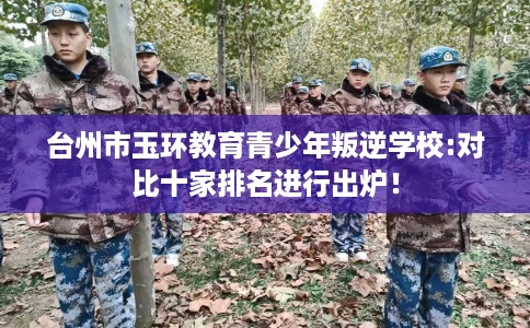 台州市玉环教育青少年叛逆学校:对比十家排名进行出炉! 台州市玉环教育青少年叛逆学校:对比十家排名进行出炉!