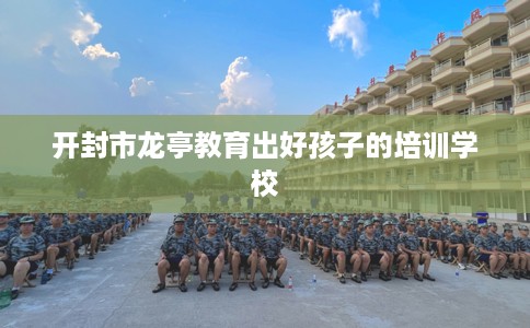 开封市龙亭教育出好孩子的培训学校