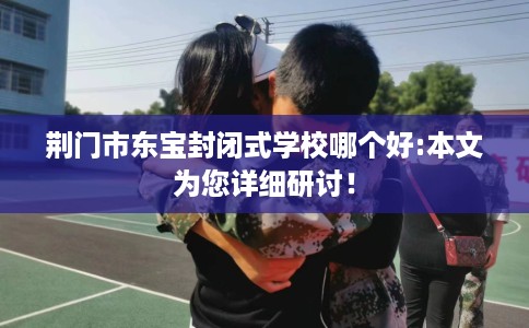荆门市东宝封闭式学校哪个好:本文为您详细研讨! 荆门市东宝封闭式学校哪个好:本文为您详细研讨!
