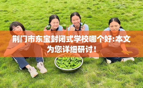 荆门市东宝封闭式学校哪个好:本文为您详细研讨! 荆门市东宝封闭式学校哪个好:本文为您详细研讨!