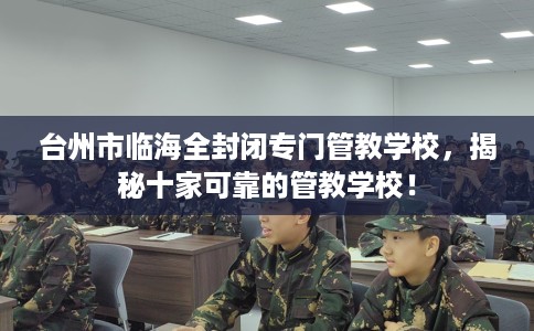 台州市临海全封闭专门管教学校,揭秘十家可靠的管教学校! 台州市临海全封闭专门管教学校,揭秘十家可靠的管教学校!