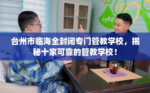 台州市临海全封闭专门管教学校,揭秘十家可靠的管教学校! 台州市临海全封闭专门管教学校,揭秘十家可靠的管教学校!