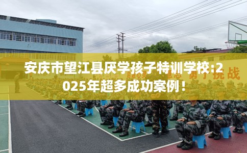 安庆市望江县厌学孩子特训学校:2025年超多成功案例! 安庆市望江县厌学孩子特训学校:2025年超多成功案例!