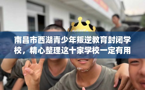 南昌市西湖青少年叛逆教育封闭学校,精心整理这十家学校一定有用! 南昌市西湖青少年叛逆教育封闭学校,精心整理这十家学校一定有用!