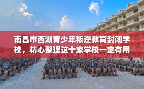 南昌市西湖青少年叛逆教育封闭学校,精心整理这十家学校一定有用! 南昌市西湖青少年叛逆教育封闭学校,精心整理这十家学校一定有用!