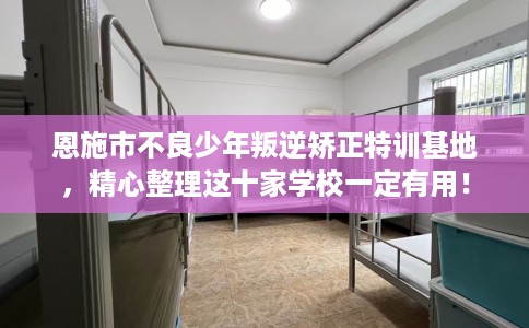 恩施市不良少年叛逆矫正特训基地，精心整理这十家学校一定有用！