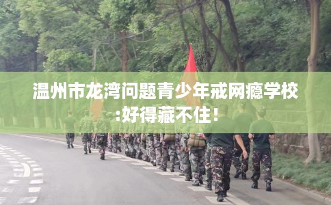 温州市龙湾问题青少年戒网瘾学校:好得藏不住！