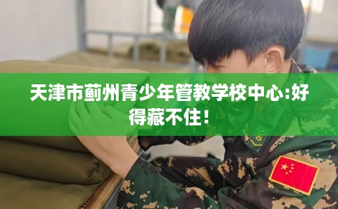 天津市蓟州青少年管教学校中心:好得藏不住！