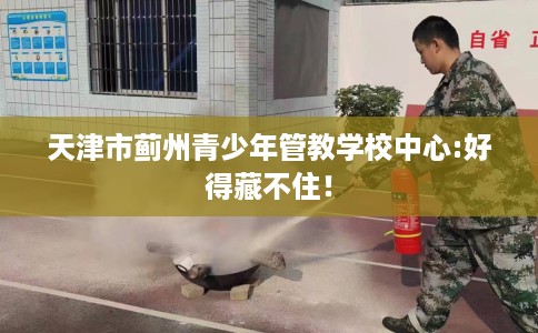 天津市蓟州青少年管教学校中心:好得藏不住！