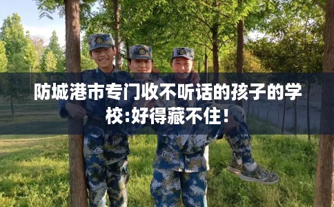 防城港市专门收不听话的孩子的学校:好得藏不住！