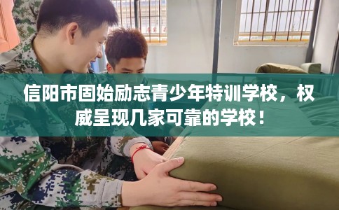 信阳市固始励志青少年特训学校，权威呈现几家可靠的学校！