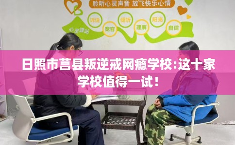 日照市莒县叛逆戒网瘾学校:这十家学校值得一试！