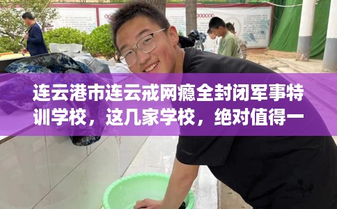 连云港市连云戒网瘾全封闭军事特训学校，这几家学校，绝对值得一试！