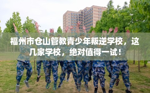 福州市仓山管教青少年叛逆学校,这几家学校,绝对值得一试! 福州市仓山管教青少年叛逆学校,这几家学校,绝对值得一试!