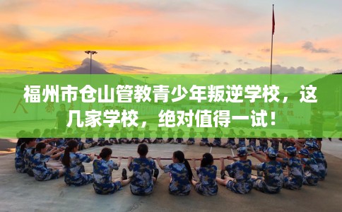 福州市仓山管教青少年叛逆学校,这几家学校,绝对值得一试! 福州市仓山管教青少年叛逆学校,这几家学校,绝对值得一试!