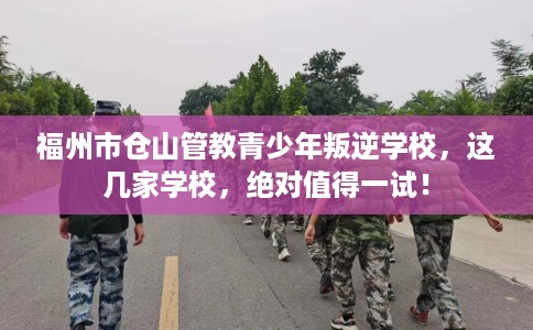 福州市仓山管教青少年叛逆学校,这几家学校,绝对值得一试! 福州市仓山管教青少年叛逆学校,这几家学校,绝对值得一试!