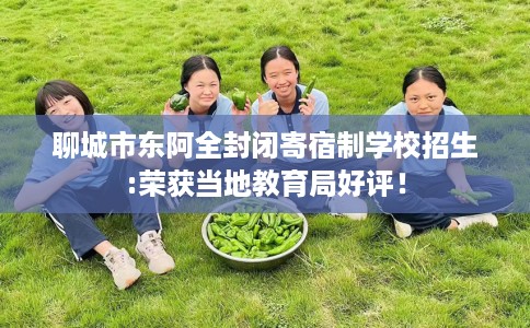 聊城市东阿全封闭寄宿制学校招生:荣获当地教育局好评! 聊城市东阿全封闭寄宿制学校招生:荣获当地教育局好评!