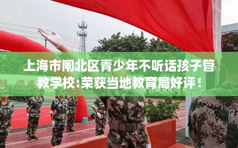 上海市闸北区青少年不听话孩子管教学校:荣获当地教育局好评! 上海市闸北区青少年不听话孩子管教学校:荣获当地教育局好评!