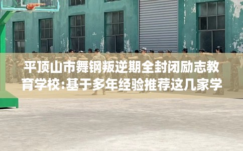 平顶山市舞钢叛逆期全封闭励志教育学校:基于多年经验推荐这几家学校！
