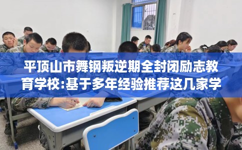 平顶山市舞钢叛逆期全封闭励志教育学校:基于多年经验推荐这几家学校！