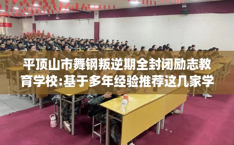 平顶山市舞钢叛逆期全封闭励志教育学校:基于多年经验推荐这几家学校！